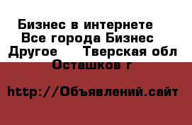 Бизнес в интернете! - Все города Бизнес » Другое   . Тверская обл.,Осташков г.